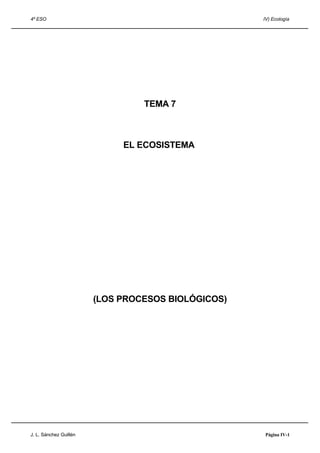 4º ESO                                              IV) Ecología




                                 TEMA 7



                             EL ECOSISTEMA




                        (LOS PROCESOS BIOLÓGICOS)




J. L. Sánchez Guillén                               Página IV-1
 