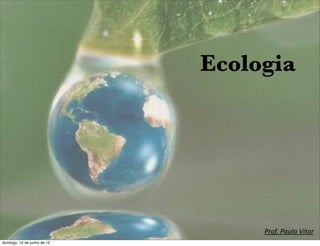 Ecologia




                                  Prof.	
  Paulo	
  Vitor
                                                    1

domingo, 10 de junho de 12
 
