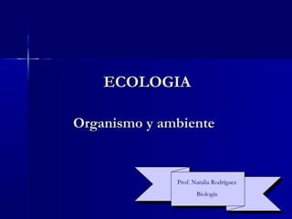 ECOLOGIA

Organismo y ambiente


              Prof. Natalia Rodríguez
                     Biología
 