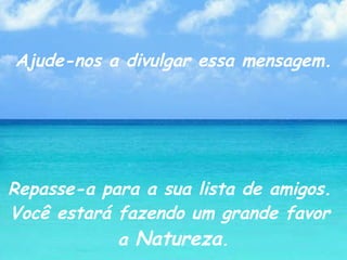 Ajude-nos a divulgar essa mensagem. Repasse-a para a sua lista de amigos.  Você estará fazendo um grande favor  a  Natureza . 