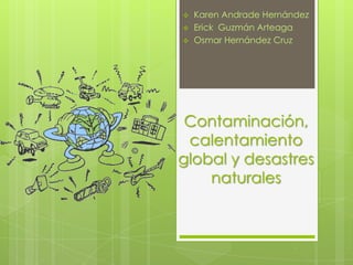    Karen Andrade Hernández
   Erick Guzmán Arteaga
   Osmar Hernández Cruz




 Contaminación,
 calentamiento
global y desastres
    naturales
 