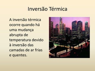 Inversão Térmica
A inversão térmica
ocorre quando há
uma mudança
abrupta de
temperatura devido
à inversão das
camadas de ar frias
e quentes.
 