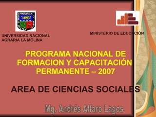 I UNIVERSIDAD NACIONAL AGRARIA LA MOLINA  MINISTERIO DE EDUCACIÒN Mg. Andrés Alfaro Lagos PROGRAMA NACIONAL DE FORMACION Y CAPACITACIÓN  PERMANENTE – 2007 AREA DE CIENCIAS SOCIALES 
