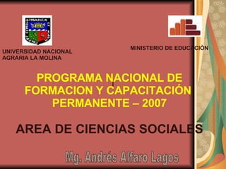 I UNIVERSIDAD NACIONAL AGRARIA LA MOLINA  MINISTERIO DE EDUCACIÒN Mg. Andrés Alfaro Lagos PROGRAMA NACIONAL DE FORMACION Y CAPACITACIÓN  PERMANENTE – 2007 AREA DE CIENCIAS SOCIALES 