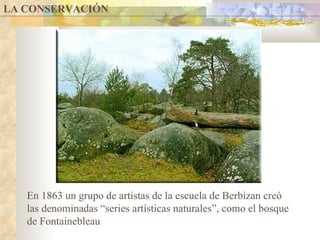 LA CONSERVACIÓN En 1863 un grupo de artistas de la escuela de Berbizan creó las denominadas “series artísticas naturales”, como el bosque de Fontainebleau 