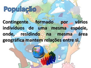 Contingente formado por vários
indivíduos de uma mesma espécie,
onde, residindo na mesma área
geográfica mantem relações entre si.
 
