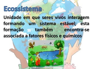 Unidade em que seres vivos interagem
formando um sistema estável; esta
formação       também          encontra-se
associada a fatores físicos e químicos
 