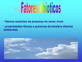 • fatores ausentes da presença de seres vivos
• propriedades físicas e químicas da biosfera (fatores
ambientais
 