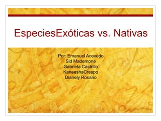 EspeciesExóticas vs. Nativas
Por: Emanuel Acevedo
Sid Mademone
Gabriela Castrillo
KaneeshaCrespo
Dianely Rosario
 