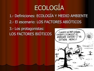 ECOLOGÍA
2.- El escenario: LOS FACTORES ABIÓTICOS
1.- Definiciones: ECOLOGÍA Y MEDIO AMBIENTE
3.- Los protagonistas:
LOS FACTORES BIÓTICOS
 