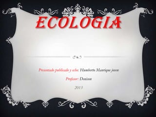 ECOLOGIA
Presentado publicado y echo: Humberto Manrique joven
Profesor: Denison
2013
 