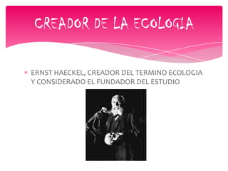 CREADOR DE LA ECOLOGIA
ERNST HAECKEL, CREADOR DEL TERMINO ECOLOGIA
Y CONSIDERADO EL FUNDADOR DEL ESTUDIO
 