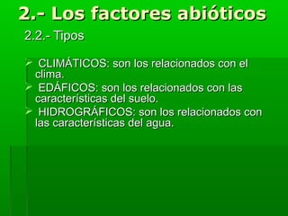 2.- Los factores abióticos
2.2.- Tipos
 CLIMÁTICOS: son los relacionados con el
clima.
 EDÁFICOS: son los relacionados con las
características del suelo.
 HIDROGRÁFICOS: son los relacionados con
las características del agua.

 