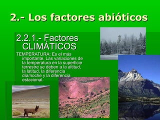 2.- Los factores abióticos
2.2.1.- Factores
CLIMÁTICOS

TEMPERATURA: Es el más
importante. Las variaciones de
la temperatura en la superficie
terrestre se deben a la altitud,
la latitud, la diferencia
día/noche y la diferencia
estacional.

 