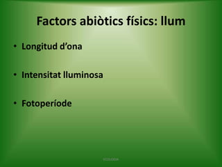 Factors abiòtics físics: llum
• Longitud d’ona
• Intensitat lluminosa
• Fotoperíode

ECOLOGIA

 