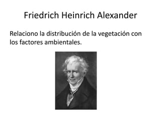 Friedrich Heinrich Alexander
Relaciono la distribución de la vegetación con
los factores ambientales.
 