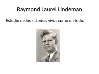 Raymond Laurel Lindeman
Estudio de los sistemas vivos como un todo.
 