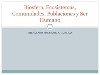 PREPARADO POR CRAIG A. CASILLAS
Biosfera, Ecosistemas,
Comunidades, Poblaciones y Ser
Humano
 