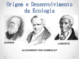 Origem e Desenvolvimento
da Ecologia
ALEXANDER VON HUMBOLDT
DARWIN LAMARCK
 
