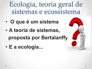 Ecologia, teoria geral de
sistemas e ecossistema
• O que é um sistema
• A teoria de sistemas,
proposta por Bertalanffy
• E a ecologia...
 