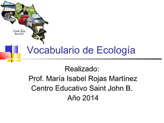 Vocabulario de Ecología 
Realizado: 
Prof. María Isabel Rojas Martínez 
Centro Educativo Saint John B. 
Año 2014 
 