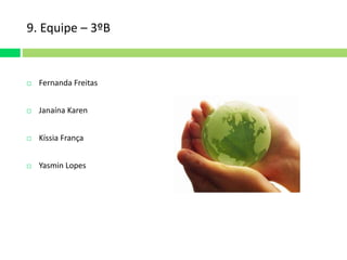 9. Equipe – 3ºB 
 Fernanda Freitas 
 Janaína Karen 
 Kíssia França 
 Yasmin Lopes 
