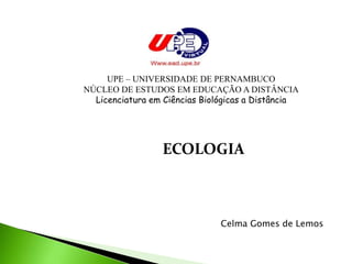 UPE – UNIVERSIDADE DE PERNAMBUCO 
NÚCLEO DE ESTUDOS EM EDUCAÇÃO A DISTÂNCIA 
Licenciatura em Ciências Biológicas a Distância 
ECOLOGIA 
Celma Gomes de Lemos 
 