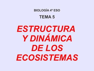 BIOLOGÍA 4º ESO
TEMA 5
ESTRUCTURA
Y DINÁMICA
DE LOS
ECOSISTEMAS
 