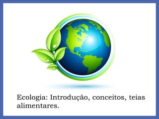 Ecologia: Introdução, conceitos, teias
alimentares.
 