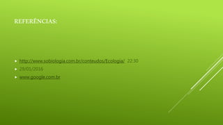 REFERÊNCIAS:
 http://www.sobiologia.com.br/conteudos/Ecologia/ 22:30
 29/01/2016
 www.google.com.br
 