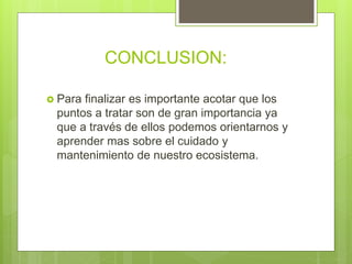 CONCLUSION:
 Para finalizar es importante acotar que los
puntos a tratar son de gran importancia ya
que a través de ellos podemos orientarnos y
aprender mas sobre el cuidado y
mantenimiento de nuestro ecosistema.
 