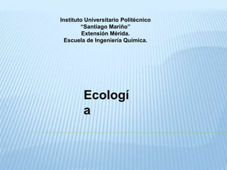Instituto Universitario Politécnico
“Santiago Mariño”
Extensión Mérida.
Escuela de Ingeniería Química.
Ecologí
a
 
