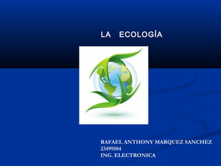 LA ECOLOGÍA
RAFAEL ANTHONY MARQUEZ SANCHEZ
23499504
ING. ELECTRONICA
 