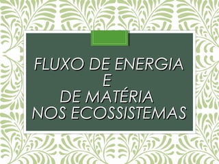 FLUXO DE ENERGIAFLUXO DE ENERGIA
EE
DE MATÉRIADE MATÉRIA
NOS ECOSSISTEMASNOS ECOSSISTEMAS
 