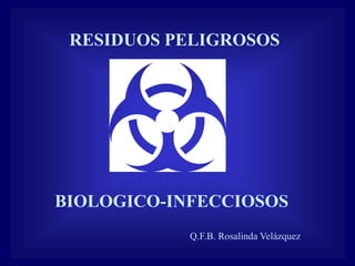 RESIDUOS PELIGROSOS
BIOLOGICO-INFECCIOSOS
Q.F.B. Rosalinda Velázquez
 
