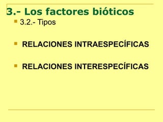 3.- Los factores bióticos
 3.2.- Tipos
 RELACIONES INTRAESPECÍFICAS
 RELACIONES INTERESPECÍFICAS
 