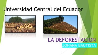 Universidad Central del Ecuador
LA DEFORESTACION
JOHANA BAUTISTA
 