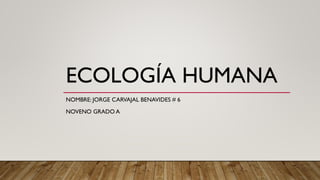 ECOLOGÍA HUMANA
NOMBRE: JORGE CARVAJAL BENAVIDES # 6
NOVENO GRADO A
 