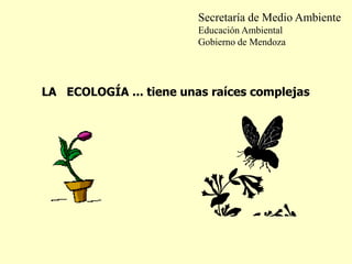 LA ECOLOGÍA ... tiene unas raíces complejas
Secretaría de Medio Ambiente
Educación Ambiental
Gobierno de Mendoza
 