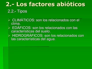 2.- Los factores abióticos
2.2.- Tipos
 CLIMÁTICOS: son los relacionados con el
clima.
 EDÁFICOS: son los relacionados con las
características del suelo.
 HIDROGRÁFICOS: son los relacionados con
las características del agua.
 