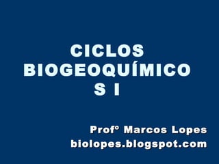 CICLOS
BIOGEOQUÍMICO
      S I

      Profº Mar cos Lopes
   biolopes.blogspot.com
 