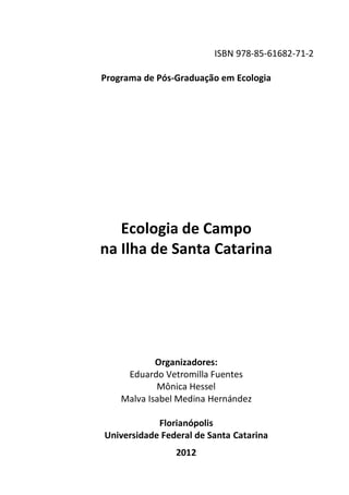 ISBN 978-85-61682-71-2
Programa de Pós-Graduação em Ecologia
Ecologia de Campo
na Ilha de Santa Catarina
Organizadores:
Eduardo Vetromilla Fuentes
Mônica Hessel
Malva Isabel Medina Hernández
Florianópolis
Universidade Federal de Santa Catarina
2012
 