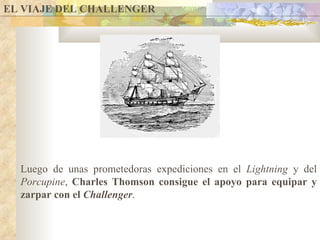 EL VIAJE DEL CHALLENGER Luego de unas prometedoras expediciones en el  Lightning  y del  Porcupine ,  Charles Thomson consigue el apoyo para equipar y zarpar con el  Challenger . 