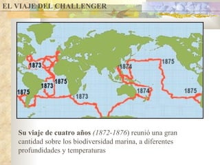 Su viaje de cuatro años   (1872-1876 ) reunió una gran cantidad sobre los biodiversidad marina, a diferentes profundidades y temperaturas EL VIAJE DEL CHALLENGER 