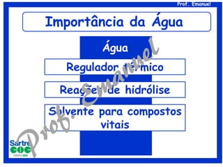 Prof. Emanuel

Importância da Água
Água
Regulador térmico
Reações de hidrólise
Solvente para compostos
vitais

 