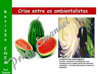 R
e
v
i
s
ã
o
E
N
E
M
Prof.
Emanuel

Crise entre os ambientalistas

O PROFETA DO AQUECIMENTO
Al Gore: um Oscar e um Nobel por sua
cruzada contra o efeito estufa não eliminam
a questão – o mundo está mesmo à beira do
desastre?

 