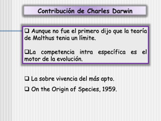 Aunque no fue el primero dijo que la teoría
de Malthus tenia un límite.
La competencia intra específica es el
motor de la evolución.
 La sobre vivencia del más apto.
 On the Origin of Species, 1959.
 