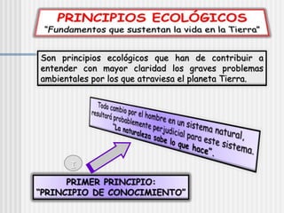 Son principios ecológicos que han de contribuir a
entender con mayor claridad los graves problemas
ambientales por los que atraviesa el planeta Tierra.
I
 