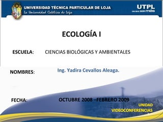 ESCUELA :  CIENCIAS BIOLÓGICAS Y AMBIENTALES NOMBRES : ECOLOGÍA I FECHA : Ing. Yadira Cevallos Aleaga. OCTUBRE 2008 –FEBRERO 2009 