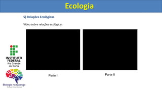5) Relações Ecológicas
Vídeo sobre relações ecológicas
Ecologia
Parte I Parte II
Ecologia
 
